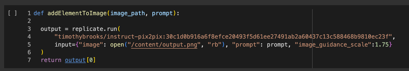 Code reads: def addElementToImage(image_path, prompt):    output = replicate.run(       "timothybrooks/instruct-pix2pix:30c1d0b916a6f8efce20493f5d61ee27491ab2a60437c13c588468b9810ec23f",       input={"image": open("/content/output.png", "rb"), "prompt": prompt, "image_guidance_scale":1.75}   )   return output[0]